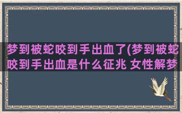 梦到被蛇咬到手出血了(梦到被蛇咬到手出血是什么征兆 女性解梦)